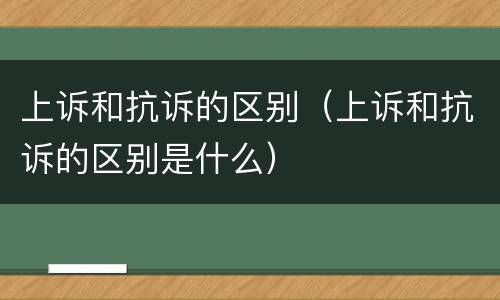 上诉和抗诉的区别（上诉和抗诉的区别是什么）