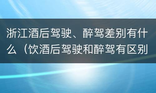 浙江酒后驾驶、醉驾差别有什么（饮酒后驾驶和醉驾有区别?）