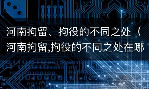 河南拘留、拘役的不同之处（河南拘留,拘役的不同之处在哪）