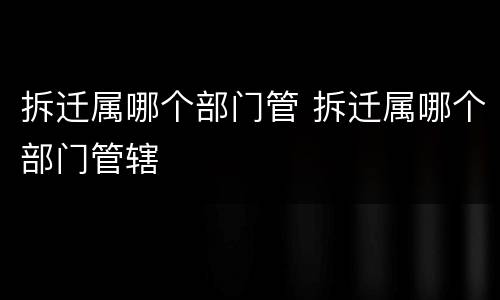 拆迁属哪个部门管 拆迁属哪个部门管辖