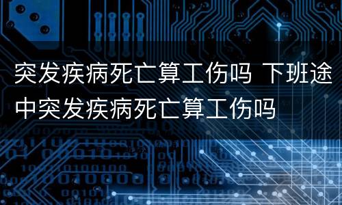 突发疾病死亡算工伤吗 下班途中突发疾病死亡算工伤吗