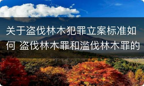 关于盗伐林木犯罪立案标准如何 盗伐林木罪和滥伐林木罪的立案标准