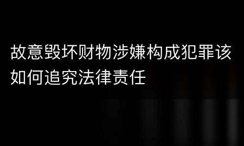 故意毁坏财物涉嫌构成犯罪该如何追究法律责任