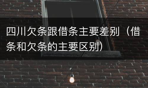 四川欠条跟借条主要差别（借条和欠条的主要区别）