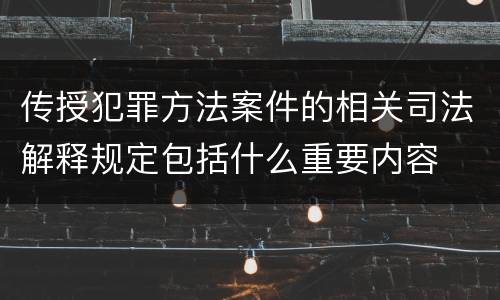 传授犯罪方法案件的相关司法解释规定包括什么重要内容