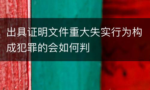 出具证明文件重大失实行为构成犯罪的会如何判