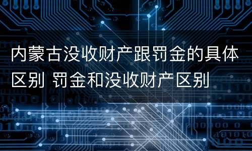 内蒙古没收财产跟罚金的具体区别 罚金和没收财产区别