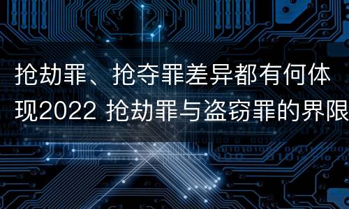 抢劫罪、抢夺罪差异都有何体现2022 抢劫罪与盗窃罪的界限