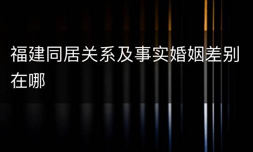 福建同居关系及事实婚姻差别在哪