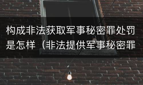 构成非法获取军事秘密罪处罚是怎样（非法提供军事秘密罪量刑标准）