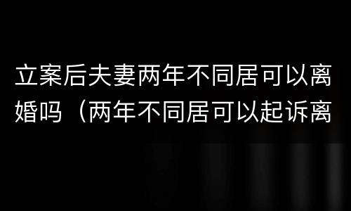 立案后夫妻两年不同居可以离婚吗（两年不同居可以起诉离婚吗）