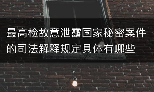 最高检故意泄露国家秘密案件的司法解释规定具体有哪些