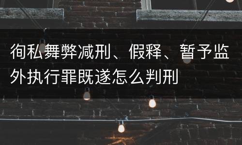 徇私舞弊减刑、假释、暂予监外执行罪既遂怎么判刑