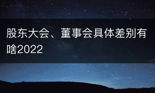 股东大会、董事会具体差别有啥2022
