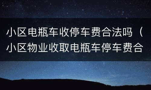 小区电瓶车收停车费合法吗（小区物业收取电瓶车停车费合理吗）