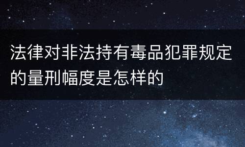 法律对非法持有毒品犯罪规定的量刑幅度是怎样的