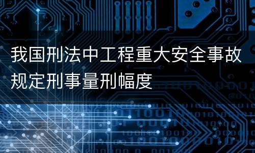 我国刑法中工程重大安全事故规定刑事量刑幅度