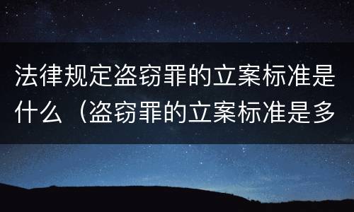 法律规定盗窃罪的立案标准是什么（盗窃罪的立案标准是多少）