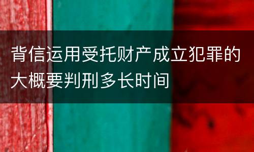 背信运用受托财产成立犯罪的大概要判刑多长时间