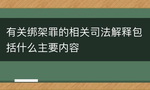 有关绑架罪的相关司法解释包括什么主要内容