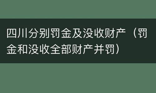 四川分别罚金及没收财产（罚金和没收全部财产并罚）
