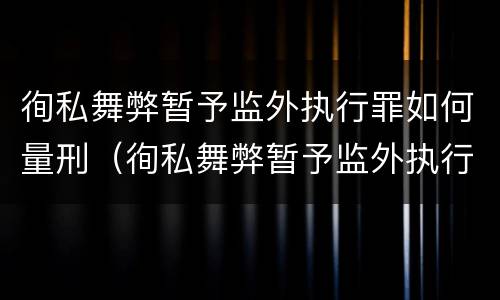 徇私舞弊暂予监外执行罪如何量刑（徇私舞弊暂予监外执行罪如何量刑标准）