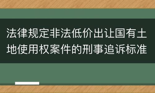 法律规定非法低价出让国有土地使用权案件的刑事追诉标准是什么