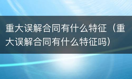 重大误解合同有什么特征（重大误解合同有什么特征吗）