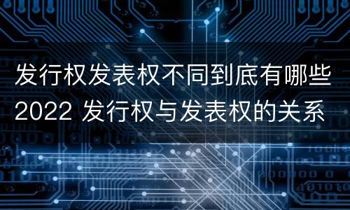 发行权发表权不同到底有哪些2022 发行权与发表权的关系