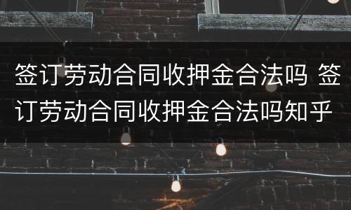 签订劳动合同收押金合法吗 签订劳动合同收押金合法吗知乎