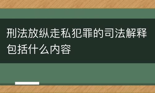 刑法放纵走私犯罪的司法解释包括什么内容