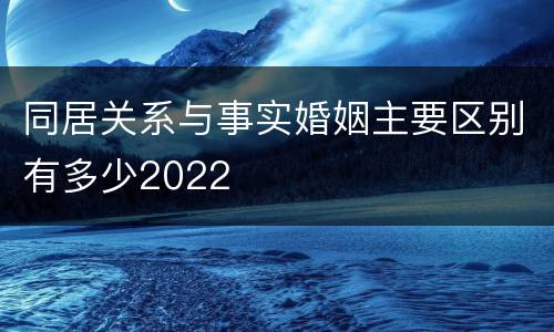 同居关系与事实婚姻主要区别有多少2022