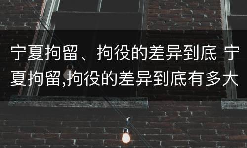 宁夏拘留、拘役的差异到底 宁夏拘留,拘役的差异到底有多大