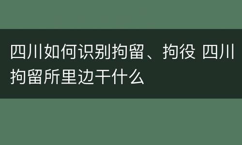 四川如何识别拘留、拘役 四川拘留所里边干什么