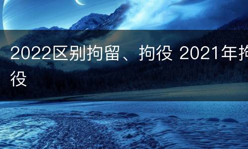2022区别拘留、拘役 2021年拘役