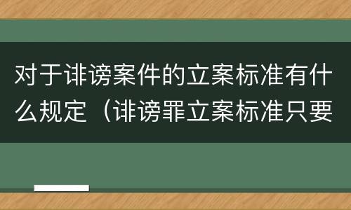 对于诽谤案件的立案标准有什么规定（诽谤罪立案标准只要满足一条）