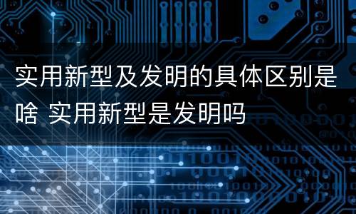 实用新型及发明的具体区别是啥 实用新型是发明吗