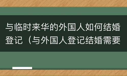 与临时来华的外国人如何结婚登记（与外国人登记结婚需要什么手续）