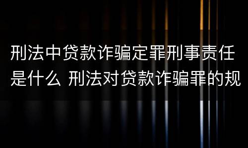 刑法中贷款诈骗定罪刑事责任是什么 刑法对贷款诈骗罪的规定