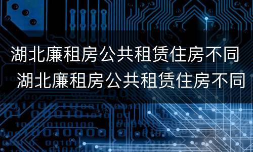 湖北廉租房公共租赁住房不同 湖北廉租房公共租赁住房不同原因