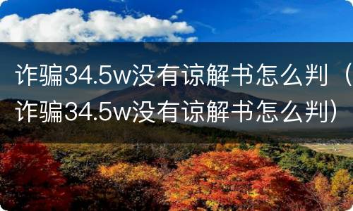 诈骗34.5w没有谅解书怎么判（诈骗34.5w没有谅解书怎么判）