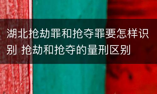 湖北抢劫罪和抢夺罪要怎样识别 抢劫和抢夺的量刑区别