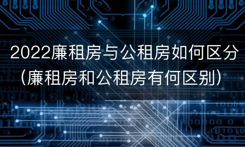 2022廉租房与公租房如何区分（廉租房和公租房有何区别）