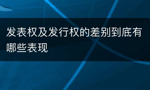 发表权及发行权的差别到底有哪些表现