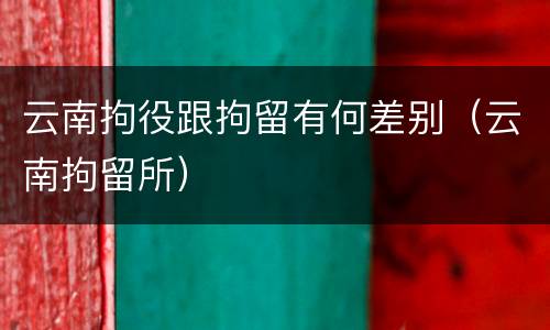 云南拘役跟拘留有何差别（云南拘留所）