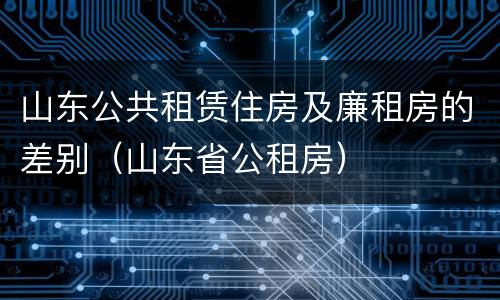 山东公共租赁住房及廉租房的差别（山东省公租房）