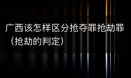广西该怎样区分抢夺罪抢劫罪（抢劫的判定）