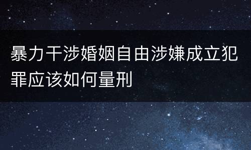 暴力干涉婚姻自由涉嫌成立犯罪应该如何量刑