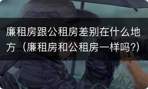 廉租房跟公租房差别在什么地方（廉租房和公租房一样吗?）