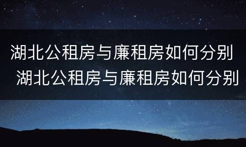 湖北公租房与廉租房如何分别 湖北公租房与廉租房如何分别认定